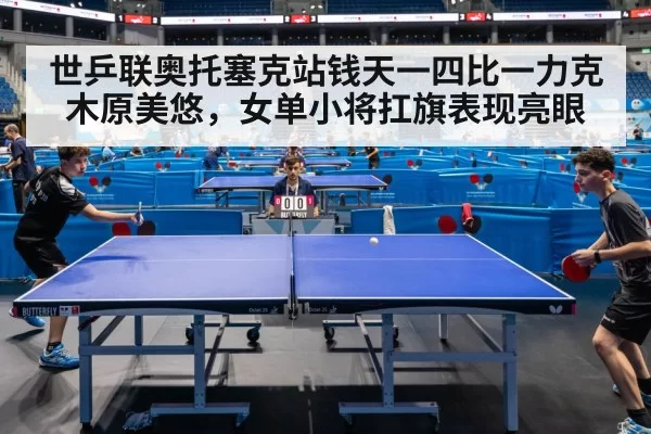 世乒联奥托塞克站钱天一四比一力克木原美悠，女单小将扛旗表现亮眼