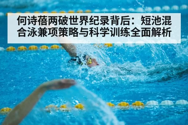 何诗蓓两破世界纪录背后：短池混合泳兼项策略与科学训练全面解析
