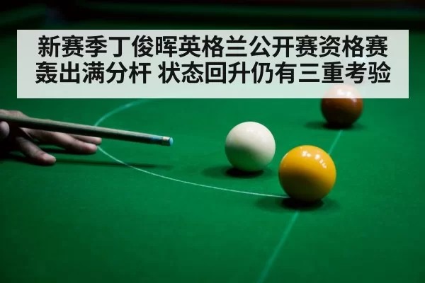 新赛季丁俊晖英格兰公开赛资格赛轰出满分杆 状态回升仍有三重考验