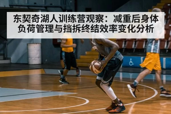东契奇湖人训练营观察：减重后身体负荷管理与挡拆终结效率变化分析